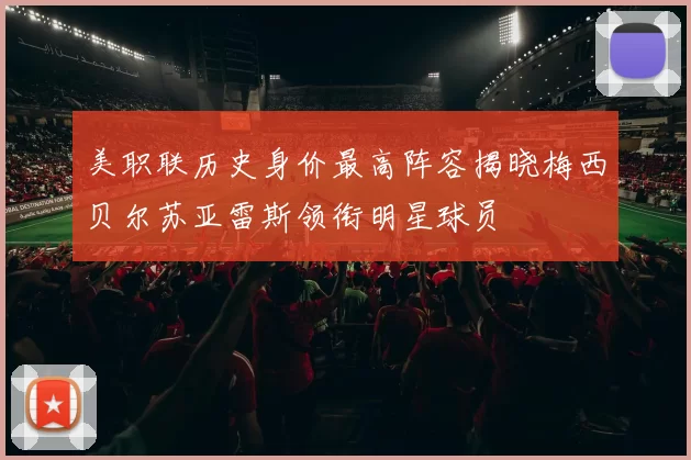 美职联历史身价最高阵容揭晓梅西贝尔苏亚雷斯领衔明星球员