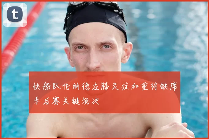快船队伦纳德左膝炎症加重将缺席季后赛关键场次