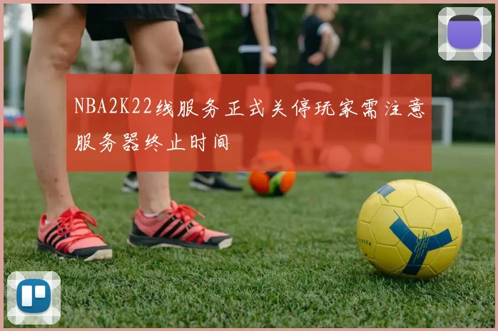 NBA2K22线服务正式关停玩家需注意服务器终止时间