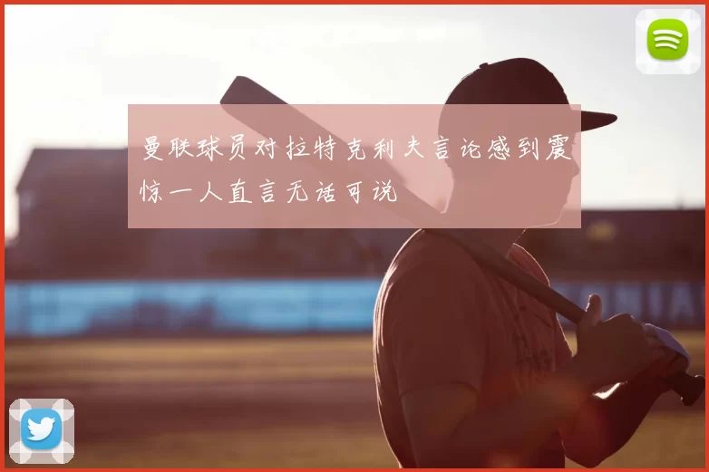 曼联球员对拉特克利夫言论感到震惊一人直言无话可说