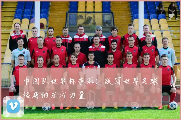 中国队世界杯夺冠:改写世界足球格局的东方力量