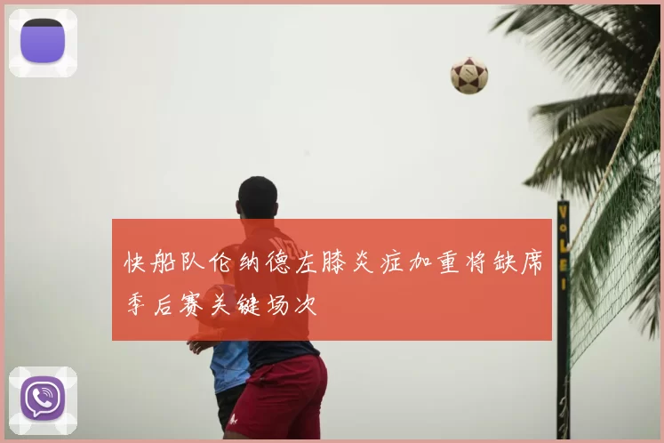 快船队伦纳德左膝炎症加重将缺席季后赛关键场次