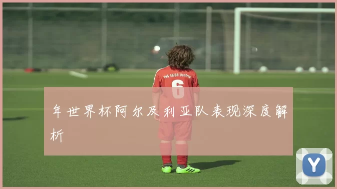 年世界杯阿尔及利亚队表现深度解析