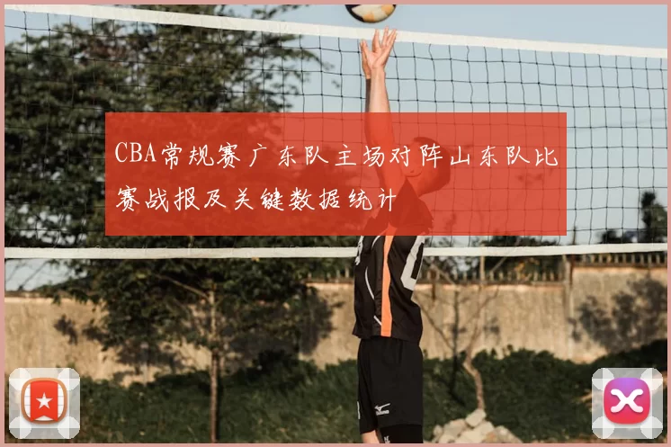CBA常规赛广东队主场对阵山东队比赛战报及关键数据统计