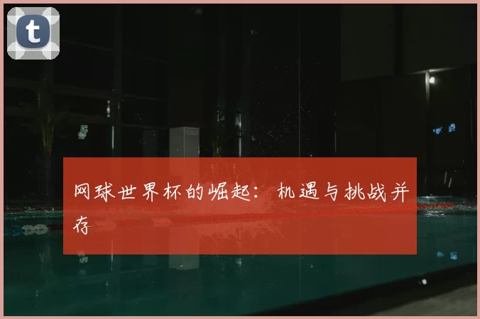 网球世界杯的崛起：机遇与挑战并存