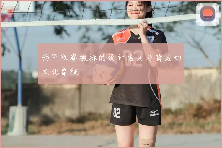 西甲联赛徽标的设计含义与背后的文化象征