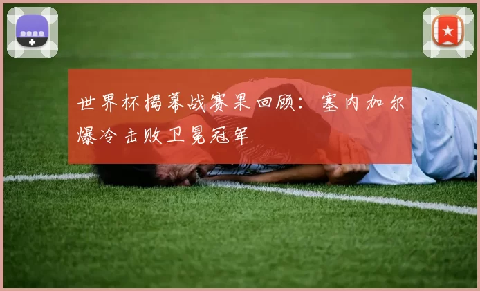 世界杯揭幕战赛果回顾:塞内加尔爆冷击败卫冕冠军