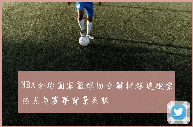NBA全称国家篮球协会解析球迷搜索热点与赛事背景关联