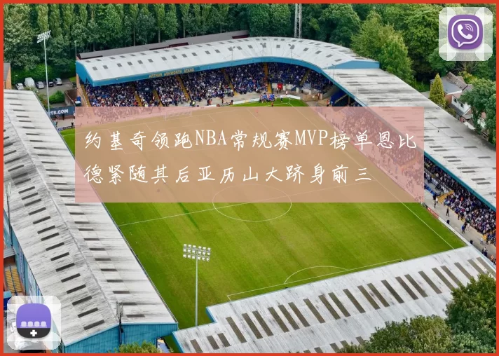 约基奇领跑NBA常规赛MVP榜单恩比德紧随其后亚历山大跻身前三