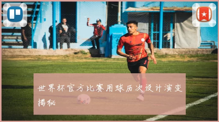 世界杯官方比赛用球历次设计演变揭秘