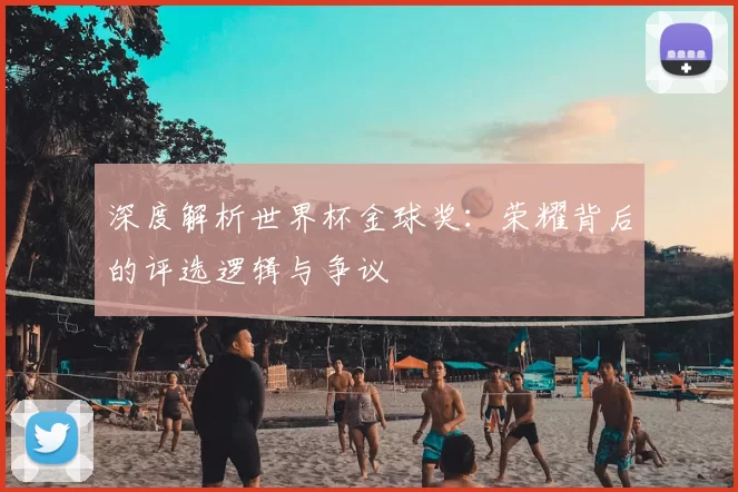 深度解析世界杯金球奖：荣耀背后的评选逻辑与争议