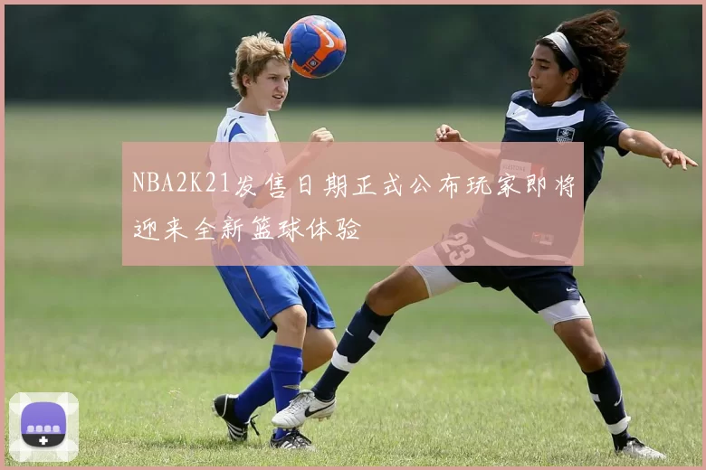 NBA2K21发售日期正式公布玩家即将迎来全新篮球体验