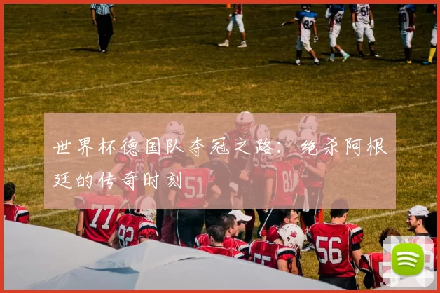 世界杯德国队夺冠之路:绝杀阿根廷的传奇时刻
