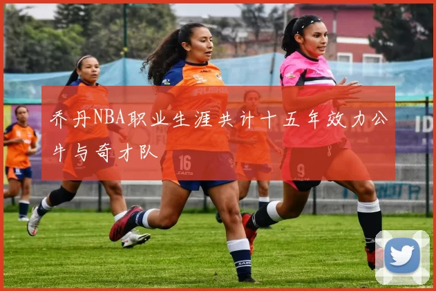 乔丹NBA职业生涯共计十五年效力公牛与奇才队