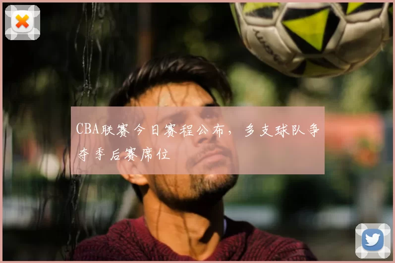 CBA联赛今日赛程公布，多支球队争夺季后赛席位