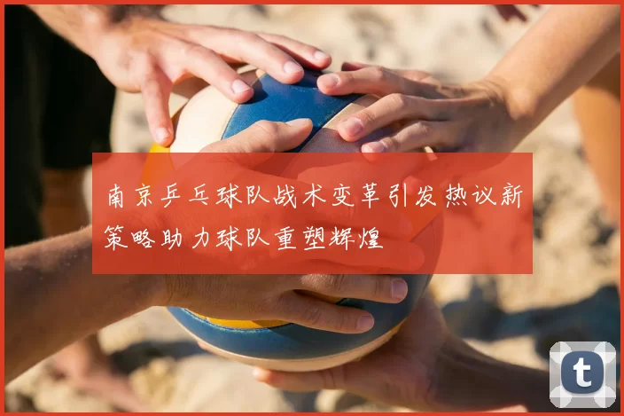 南京乒乓球队战术变革引发热议新策略助力球队重塑辉煌