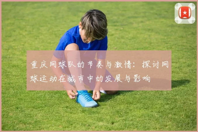 重庆网球队的节奏与激情：探讨网球运动在城市中的发展与影响