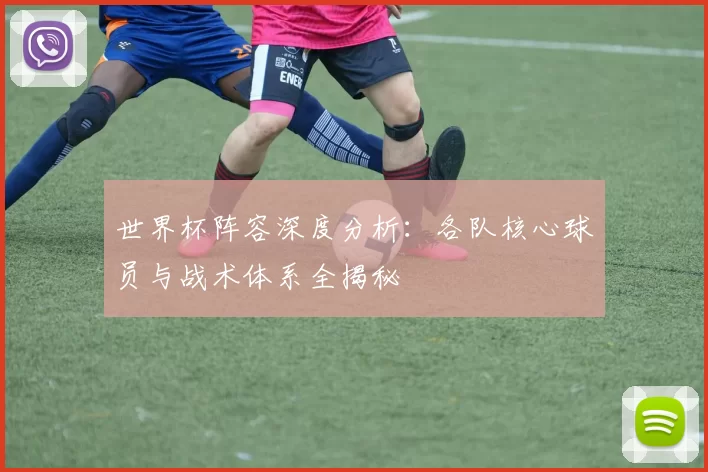 世界杯阵容深度分析：各队核心球员与战术体系全揭秘