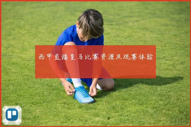 西甲直播皇马比赛资源及观赛体验