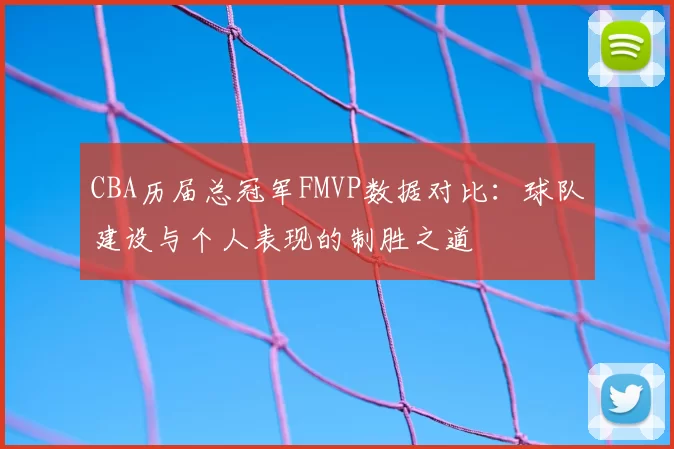CBA历届总冠军FMVP数据对比：球队建设与个人表现的制胜之道