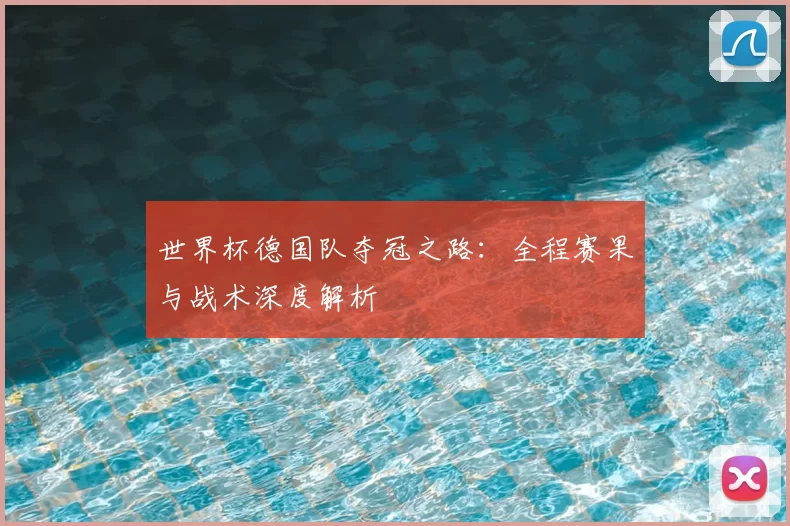 世界杯德国队夺冠之路:全程赛果与战术深度解析