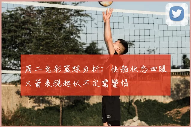 周二竞彩篮球分析:快船状态回暖火箭表现起伏不定需警惕