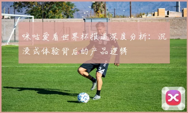 咪咕爱看世界杯报道深度分析:沉浸式体验背后的产品逻辑