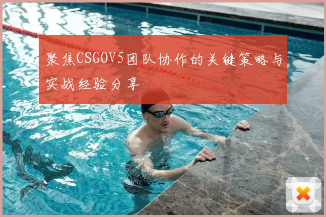 聚焦CSGOV5团队协作的关键策略与实战经验分享