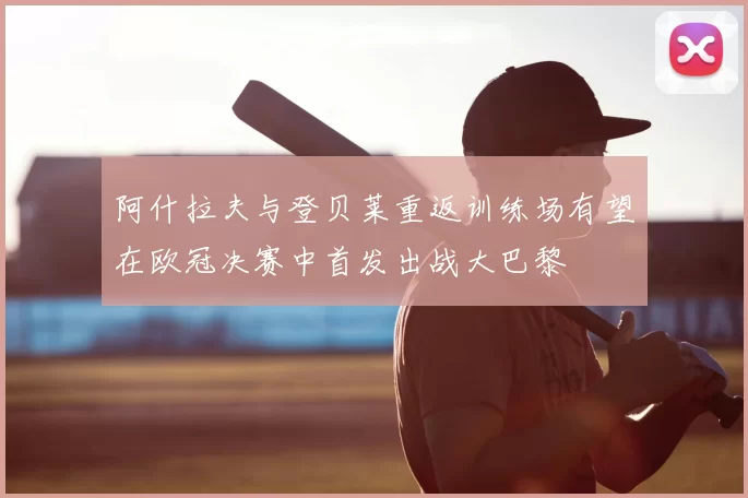 阿什拉夫与登贝莱重返训练场有望在欧冠决赛中首发出战大巴黎