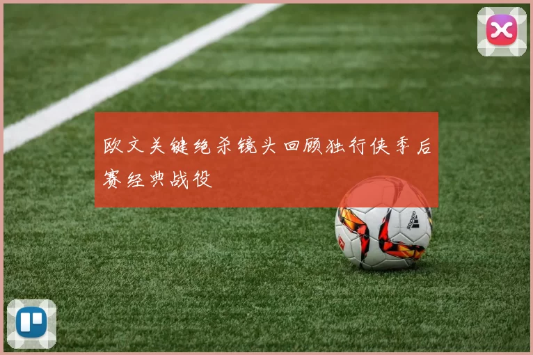 欧文关键绝杀镜头回顾独行侠季后赛经典战役