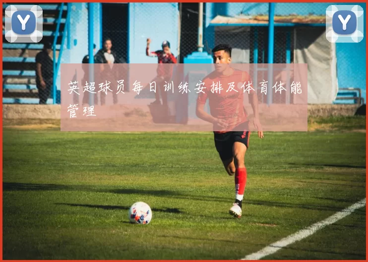 英超球员每日训练安排及体育体能管理