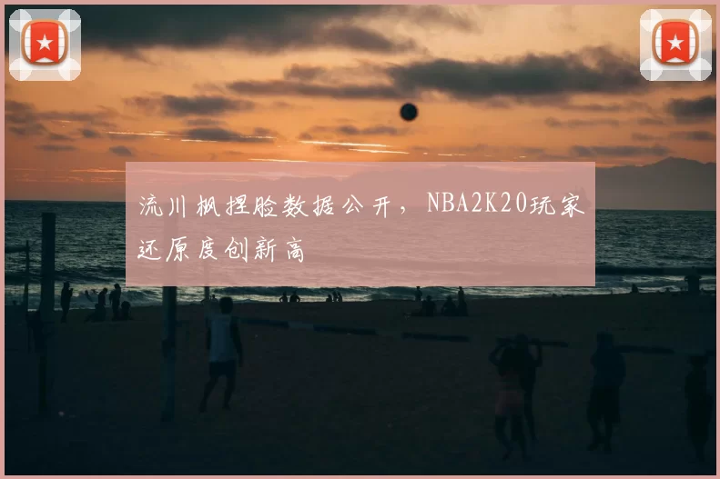 流川枫捏脸数据公开,NBA2K20玩家还原度创新高