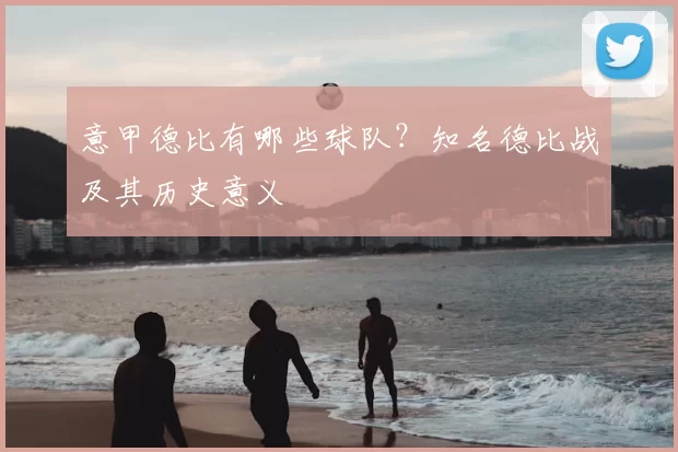 意甲德比有哪些球队？知名德比战及其历史意义