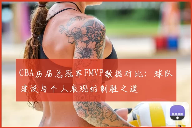 CBA历届总冠军FMVP数据对比：球队建设与个人表现的制胜之道