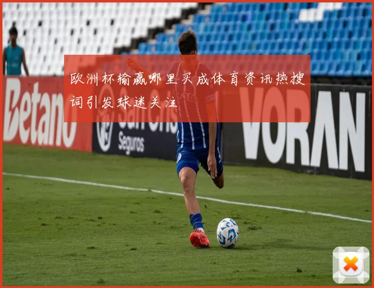 欧洲杯输赢哪里买成体育资讯热搜词引发球迷关注