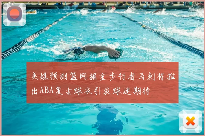 美媒预测篮网掘金步行者马刺将推出ABA复古球衣引发球迷期待