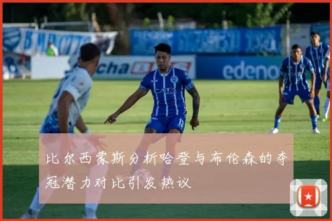 比尔西蒙斯分析哈登与布伦森的夺冠潜力对比引发热议