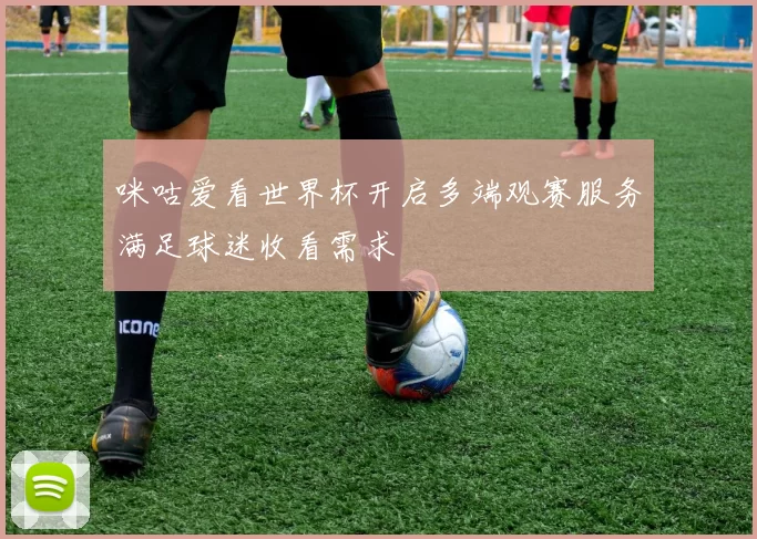 咪咕爱看世界杯开启多端观赛服务满足球迷收看需求
