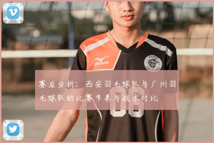 赛后分析：西安羽毛球队与广州羽毛球队的比赛节奏与战术对比