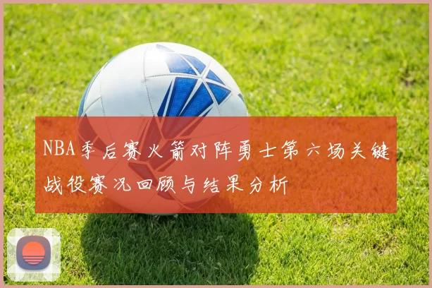 NBA季后赛火箭对阵勇士第六场关键战役赛况回顾与结果分析
