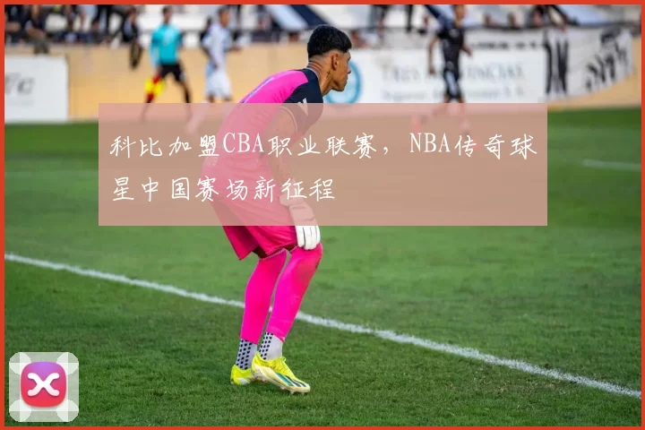 科比加盟CBA职业联赛,NBA传奇球星中国赛场新征程