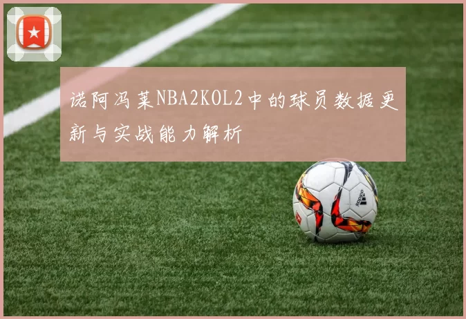 诺阿冯莱NBA2KOL2中的球员数据更新与实战能力解析