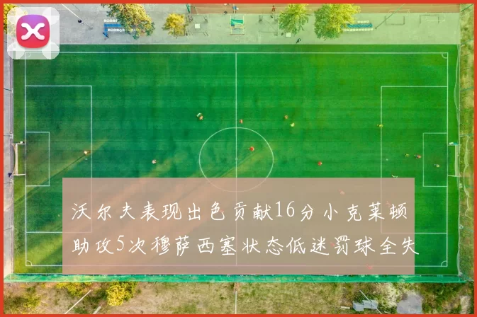 沃尔夫表现出色贡献16分小克莱顿助攻5次穆萨西塞状态低迷罚球全失