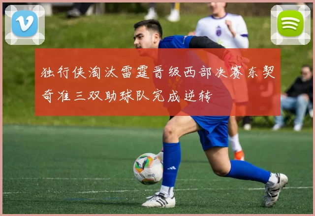 独行侠淘汰雷霆晋级西部决赛东契奇准三双助球队完成逆转