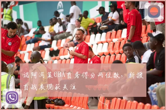 诺阿冯莱CBA首秀得分两位数,新援首战表现获关注