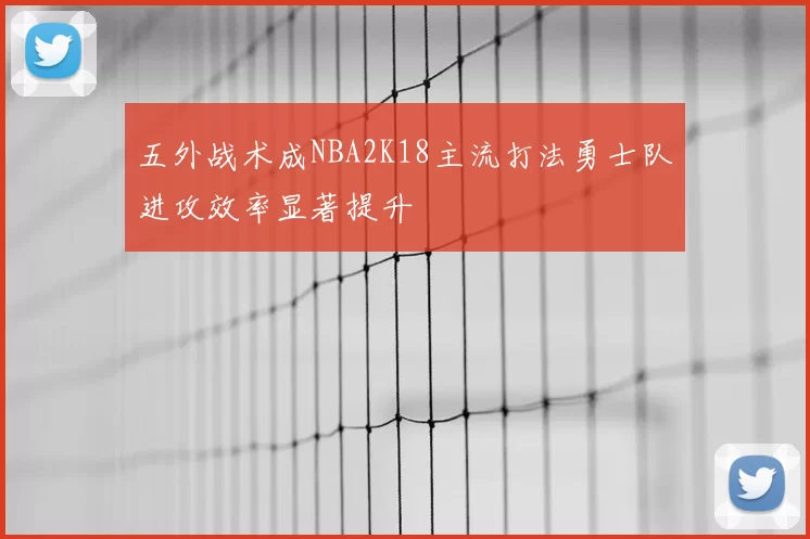 五外战术成NBA2K18主流打法勇士队进攻效率显著提升