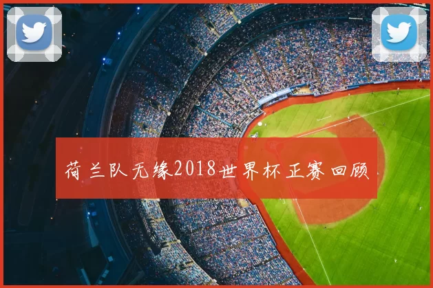 荷兰队无缘2018世界杯正赛回顾