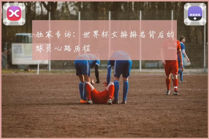 独家专访:世界杯女排排名背后的球员心路历程