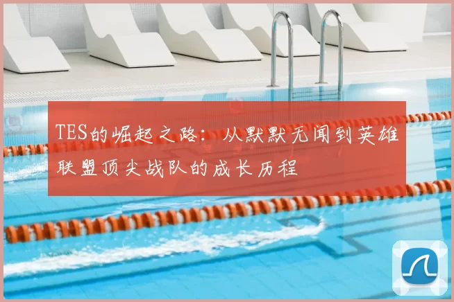 TES的崛起之路：从默默无闻到英雄联盟顶尖战队的成长历程
