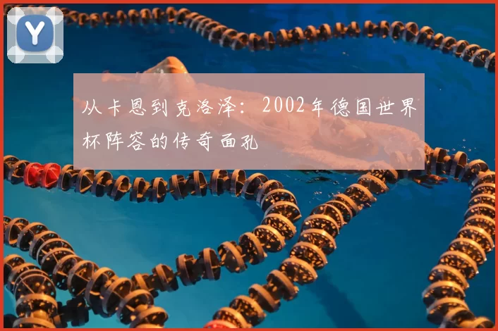 从卡恩到克洛泽:2002年德国世界杯阵容的传奇面孔